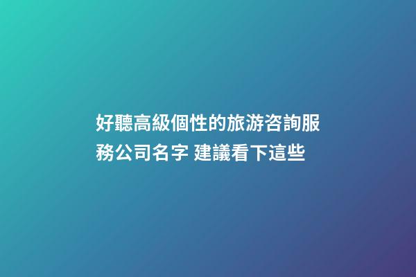 好聽高級個性的旅游咨詢服務公司名字 建議看下這些-第1張-公司起名-玄機派